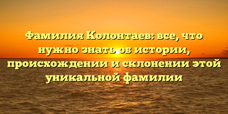 Фамилия Колонтаев: все, что нужно знать об истории, происхождении и склонении этой уникальной фамилии