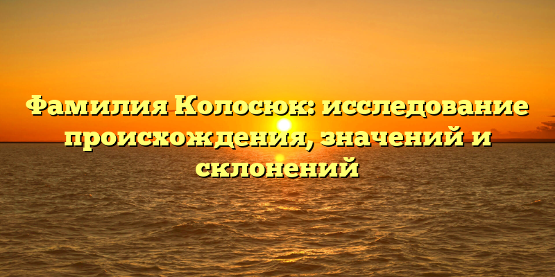 Фамилия Колосюк: исследование происхождения, значений и склонений