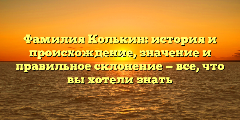 Фамилия Колькин: история и происхождение, значение и правильное склонение — все, что вы хотели знать