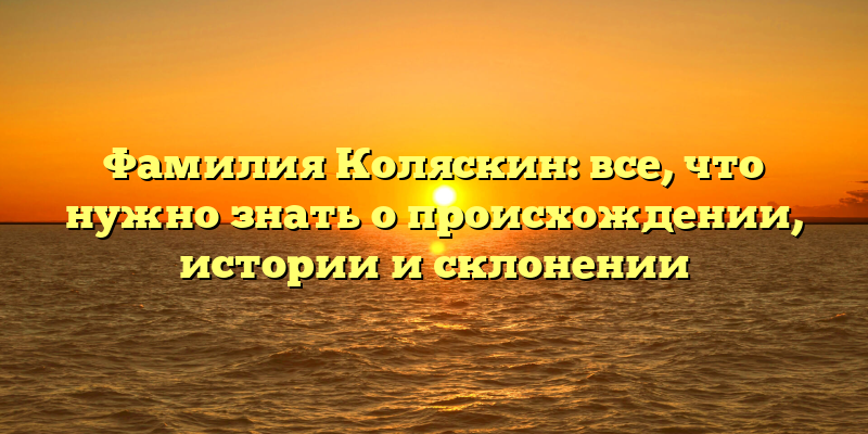 Фамилия Коляскин: все, что нужно знать о происхождении, истории и склонении