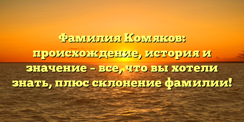 Фамилия Комяков: происхождение, история и значение – все, что вы хотели знать, плюс склонение фамилии!