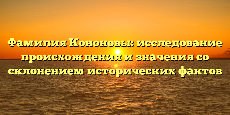 Фамилия Кононовы: исследование происхождения и значения со склонением исторических фактов