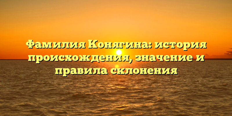 Фамилия Конягина: история происхождения, значение и правила склонения