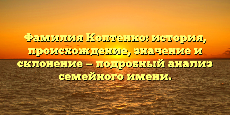 Фамилия Коптенко: история, происхождение, значение и склонение — подробный анализ семейного имени.