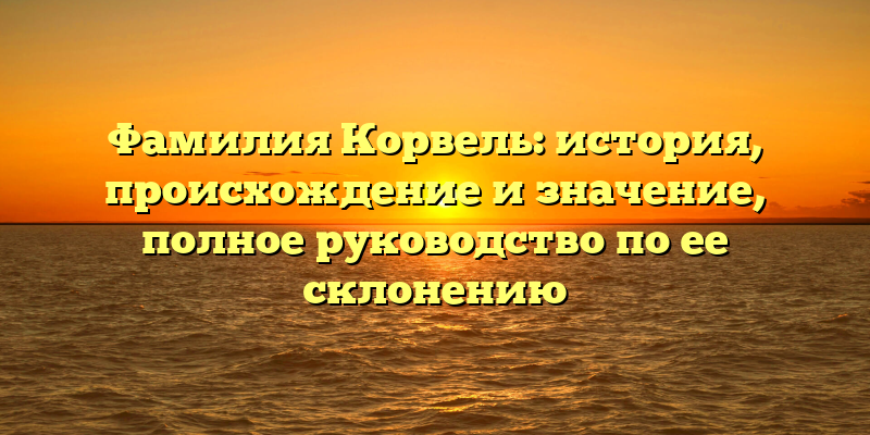 Фамилия Корвель: история, происхождение и значение, полное руководство по ее склонению