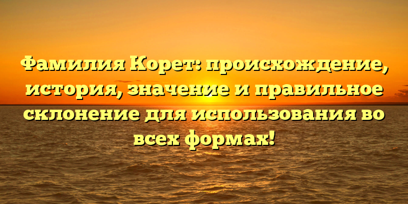 Фамилия Корет: происхождение, история, значение и правильное склонение для использования во всех формах!