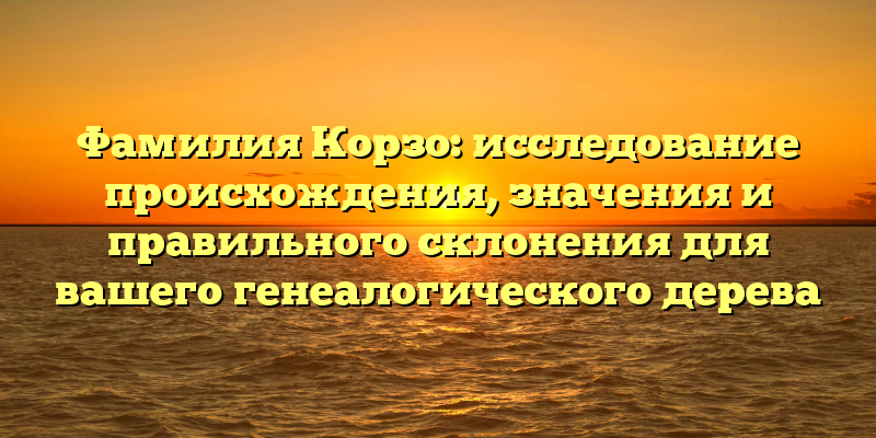 Фамилия Корзо: исследование происхождения, значения и правильного склонения для вашего генеалогического дерева