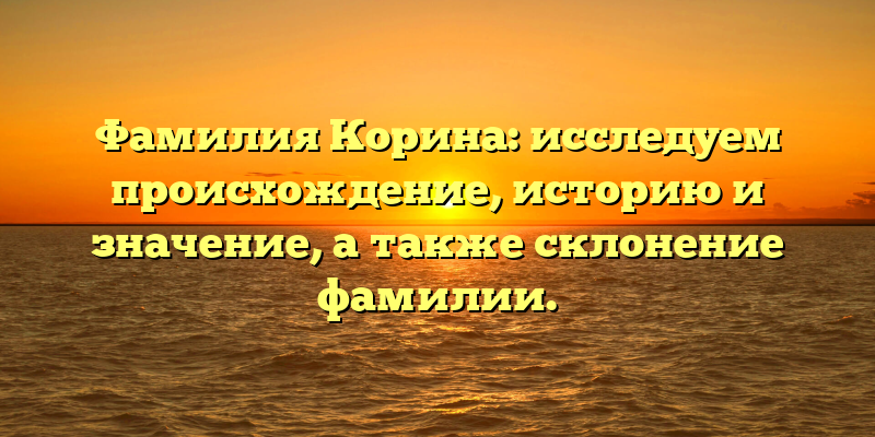 Фамилия Корина: исследуем происхождение, историю и значение, а также склонение фамилии.