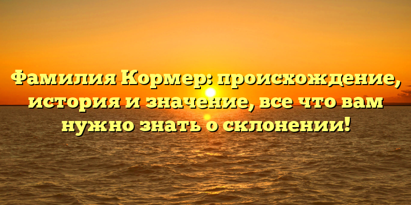 Фамилия Кормер: происхождение, история и значение, все что вам нужно знать о склонении!