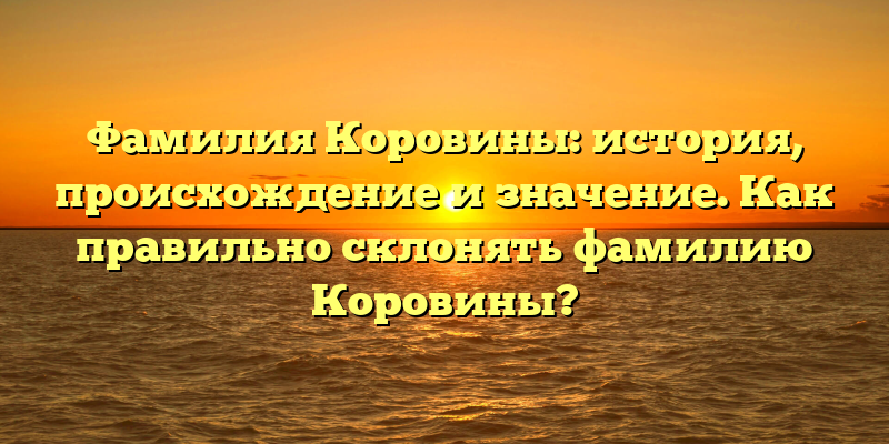 Фамилия Коровины: история, происхождение и значение. Как правильно склонять фамилию Коровины?