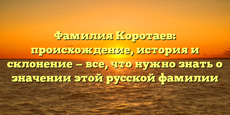 Фамилия Коротаев: происхождение, история и склонение — все, что нужно знать о значении этой русской фамилии