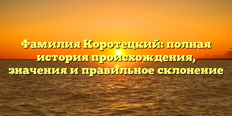 Фамилия Коротецкий: полная история происхождения, значения и правильное склонение