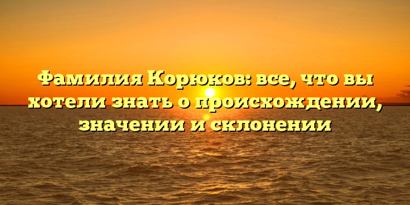 Фамилия Корюков: все, что вы хотели знать о происхождении, значении и склонении