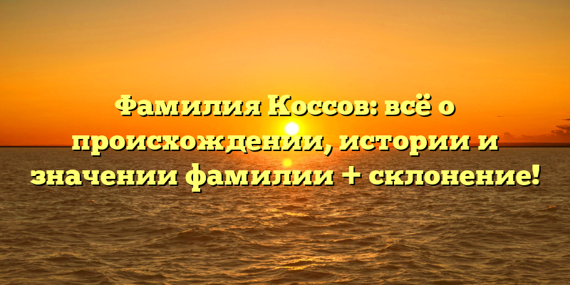 Фамилия Коссов: всё о происхождении, истории и значении фамилии + склонение!