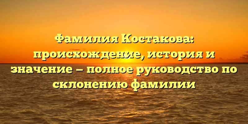 Фамилия Костакова: происхождение, история и значение — полное руководство по склонению фамилии