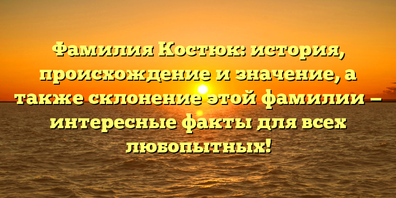 Фамилия Костюк: история, происхождение и значение, а также склонение этой фамилии — интересные факты для всех любопытных!