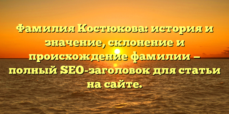 Фамилия Костюкова: история и значение, склонение и происхождение фамилии — полный SEO-заголовок для статьи на сайте.