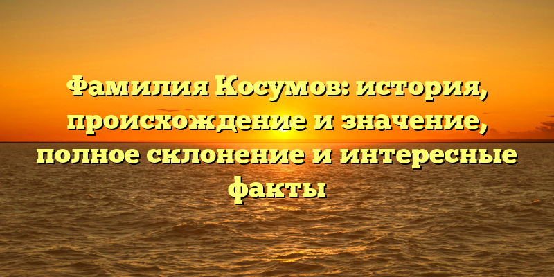 Фамилия Косумов: история, происхождение и значение, полное склонение и интересные факты