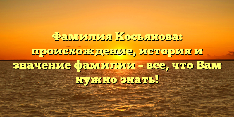 Фамилия Косьянова: происхождение, история и значение фамилии – все, что Вам нужно знать!