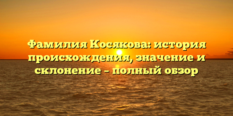 Фамилия Косякова: история происхождения, значение и склонение – полный обзор