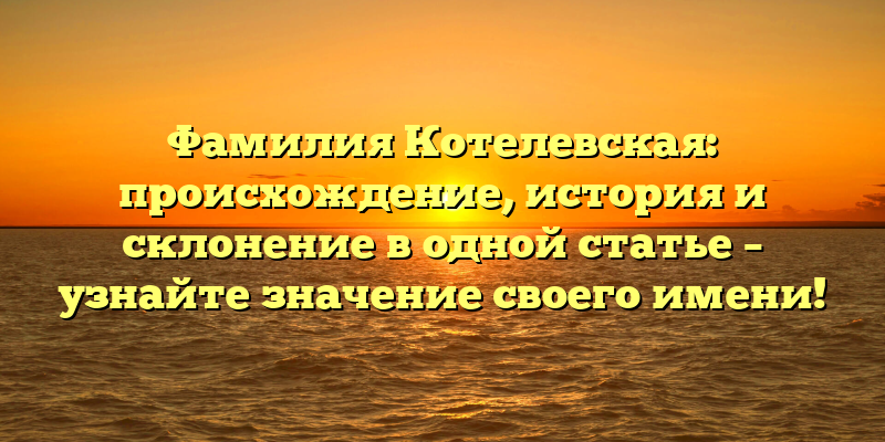 Фамилия Котелевская: происхождение, история и склонение в одной статье – узнайте значение своего имени!