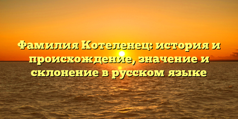 Фамилия Котеленец: история и происхождение, значение и склонение в русском языке