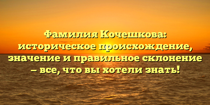 Фамилия Кочешкова: историческое происхождение, значение и правильное склонение — все, что вы хотели знать!