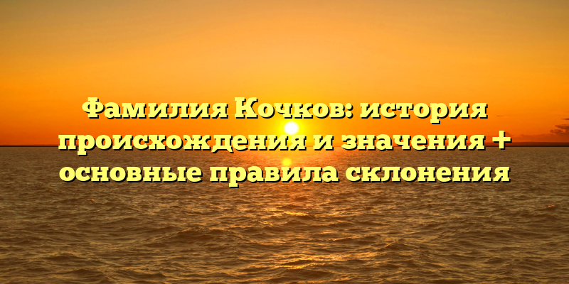 Фамилия Кочков: история происхождения и значения + основные правила склонения