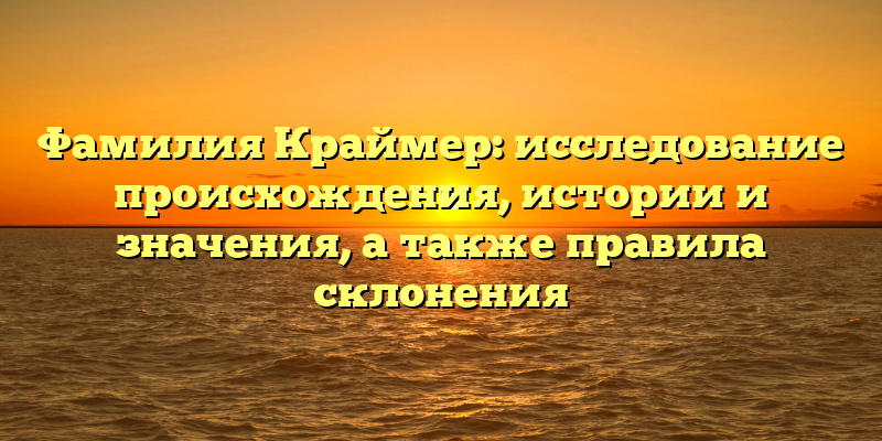 Фамилия Краймер: исследование происхождения, истории и значения, а также правила склонения