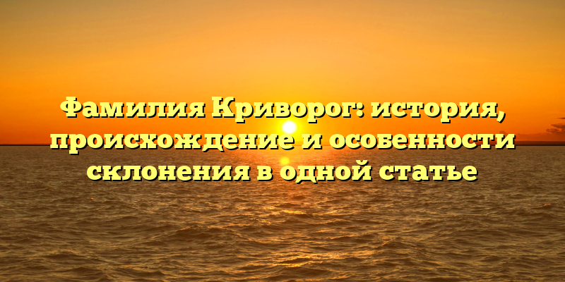 Фамилия Криворог: история, происхождение и особенности склонения в одной статье