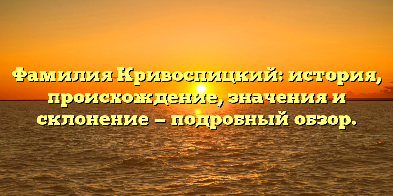 Фамилия Кривоспицкий: история, происхождение, значения и склонение — подробный обзор.