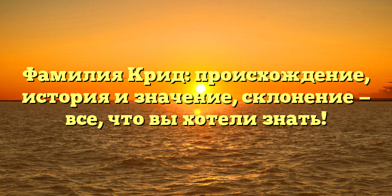 Фамилия Крид: происхождение, история и значение, склонение — все, что вы хотели знать!