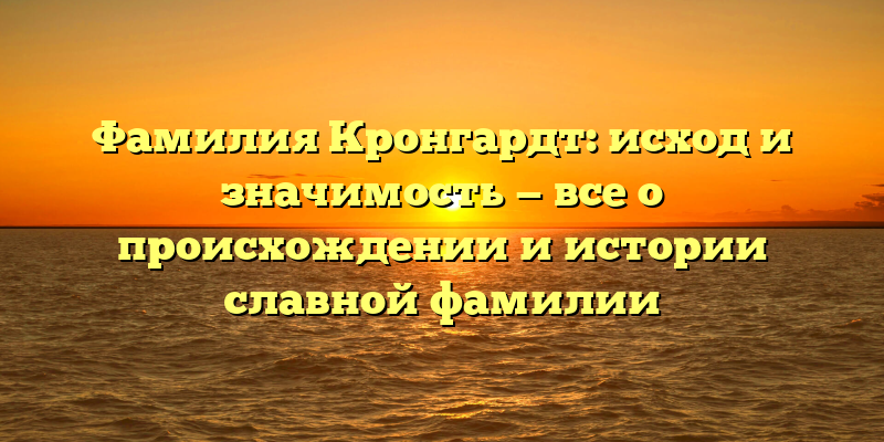 Фамилия Кронгардт: исход и значимость — все о происхождении и истории славной фамилии