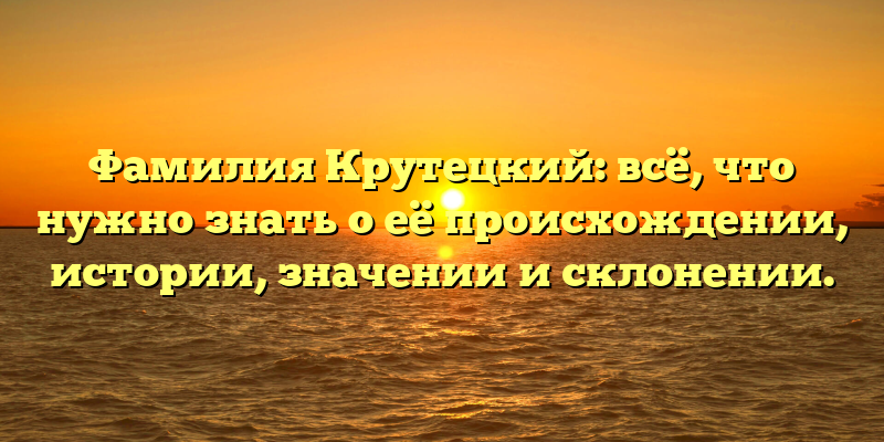 Фамилия Крутецкий: всё, что нужно знать о её происхождении, истории, значении и склонении.