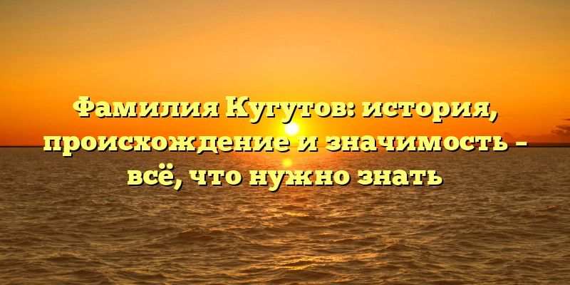 Фамилия Кугутов: история, происхождение и значимость – всё, что нужно знать