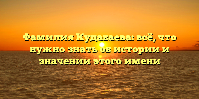 Фамилия Кудабаева: всё, что нужно знать об истории и значении этого имени