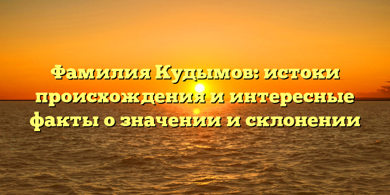 Фамилия Кудымов: истоки происхождения и интересные факты о значении и склонении