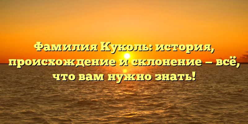 Фамилия Куколь: история, происхождение и склонение — всё, что вам нужно знать!