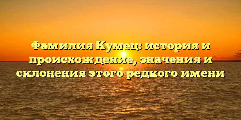 Фамилия Кумец: история и происхождение, значения и склонения этого редкого имени