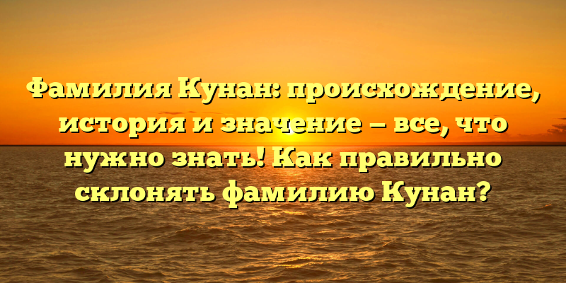 Фамилия Кунан: происхождение, история и значение — все, что нужно знать! Как правильно склонять фамилию Кунан?