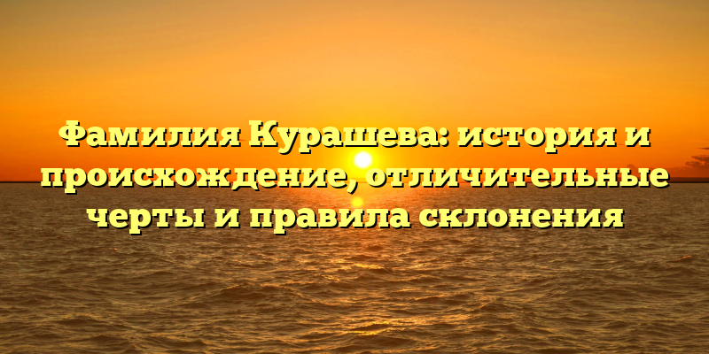 Фамилия Курашева: история и происхождение, отличительные черты и правила склонения