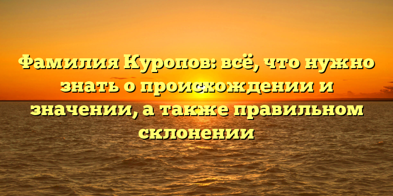 Фамилия Куропов: всё, что нужно знать о происхождении и значении, а также правильном склонении