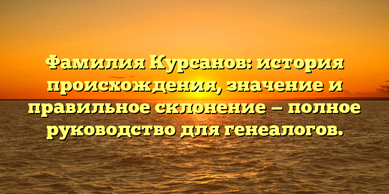 Фамилия Курсанов: история происхождения, значение и правильное склонение — полное руководство для генеалогов.