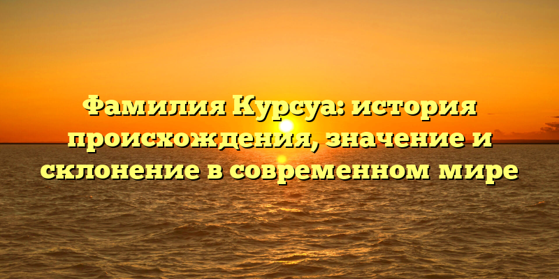 Фамилия Курсуа: история происхождения, значение и склонение в современном мире