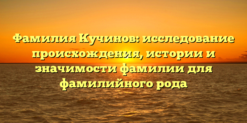 Фамилия Кучинов: исследование происхождения, истории и значимости фамилии для фамилийного рода