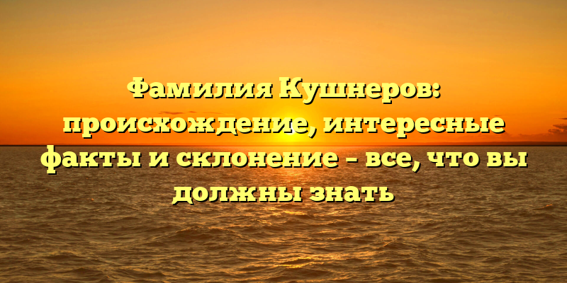 Фамилия Кушнеров: происхождение, интересные факты и склонение – все, что вы должны знать