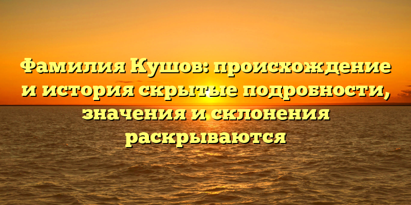 Фамилия Кушов: происхождение и история скрытые подробности, значения и склонения раскрываются