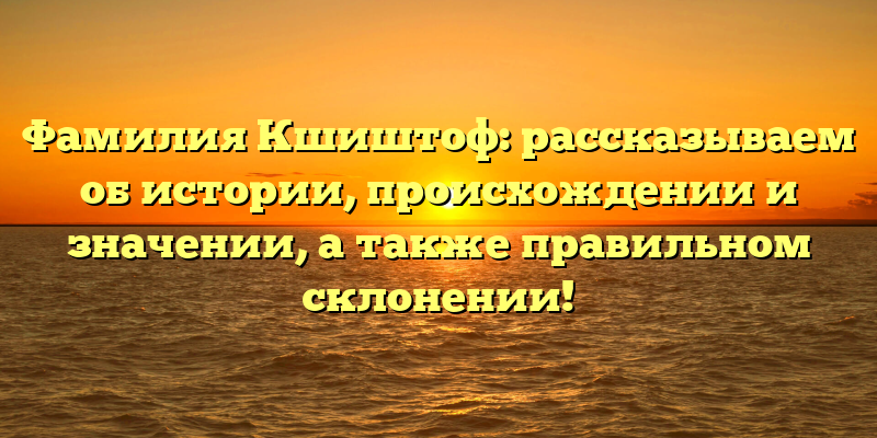 Фамилия Кшиштоф: рассказываем об истории, происхождении и значении, а также правильном склонении!