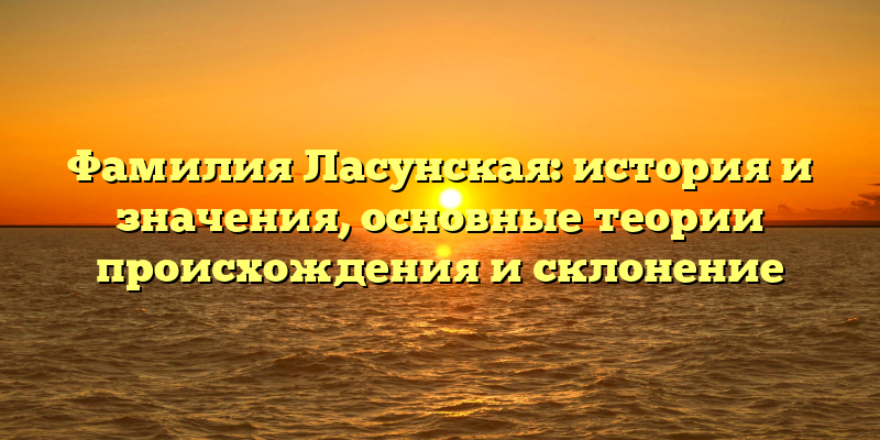 Фамилия Ласунская: история и значения, основные теории происхождения и склонение