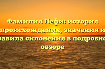 Фамилия Лефи: история происхождения, значения и правила склонения в подробном обзоре